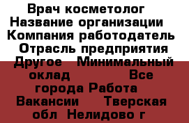 Врач-косметолог › Название организации ­ Компания-работодатель › Отрасль предприятия ­ Другое › Минимальный оклад ­ 32 000 - Все города Работа » Вакансии   . Тверская обл.,Нелидово г.